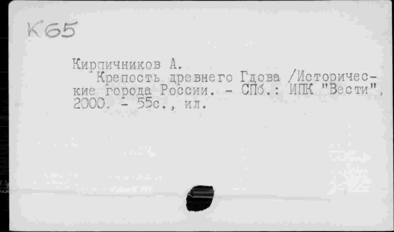﻿K’öS'
Кирпичников А.
Крепость древнего Гдова /Исторические города России. - СГІб.: ИПК "Вести”, 2000. - 55с., ил.